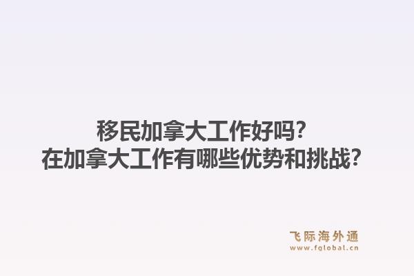 移民加拿大工作好嗎？在加拿大工作有哪些優(yōu)勢和挑戰(zhàn)？