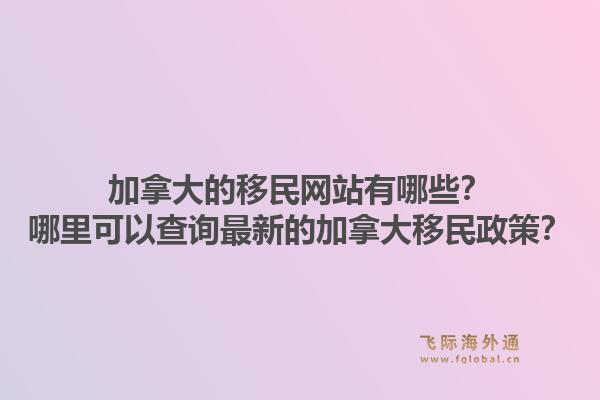 加拿大的移民網(wǎng)站有哪些？哪里可以查詢最新的加拿大移民政策？