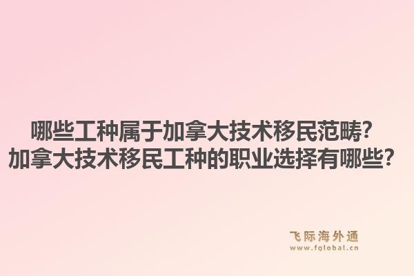 哪些工種屬于加拿大技術(shù)移民范疇？加拿大技術(shù)移民工種的職業(yè)選擇有哪些？