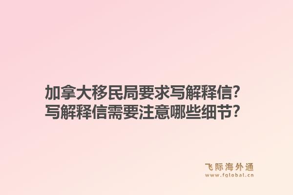 加拿大移民局要求寫(xiě)解釋信？寫(xiě)解釋信需要注意哪些細(xì)節(jié)？