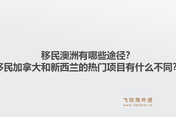 移民澳洲有哪些途徑？移民加拿大和新西蘭的熱門(mén)項(xiàng)目有什么不同？