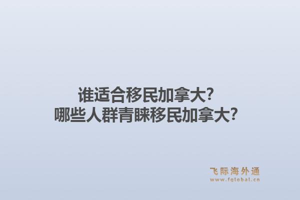 誰適合移民加拿大？哪些人群青睞移民加拿大？