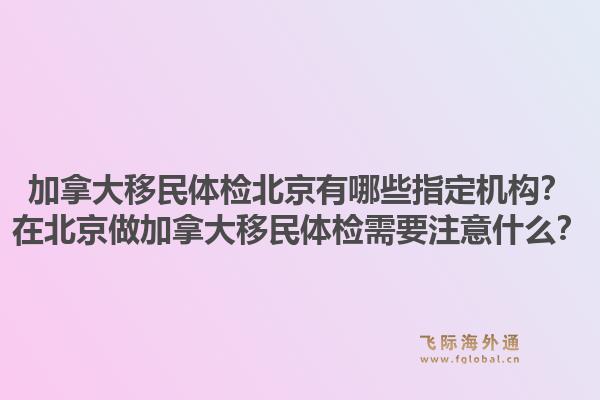 加拿大移民體檢北京有哪些指定機構？在北京做加拿大移民體檢需要注意什么？