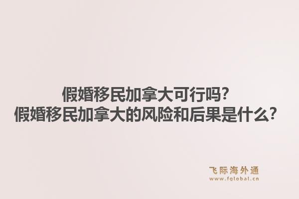 假婚移民加拿大可行嗎？假婚移民加拿大的風險和后果是什么？
