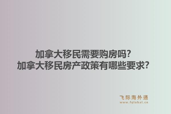 加拿大移民需要購房嗎？加拿大移民房產政策有哪些要求？