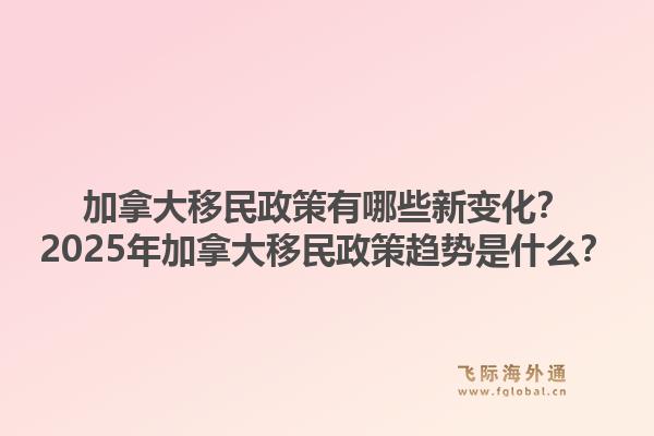 加拿大移民政策有哪些新變化？2025年加拿大移民政策趨勢是什么？