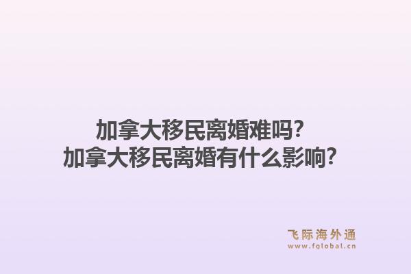 加拿大移民離婚難嗎？加拿大移民離婚有什么影響？