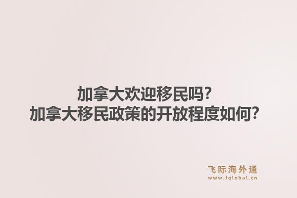 加拿大歡迎移民嗎？加拿大移民政策的開放程度如何？