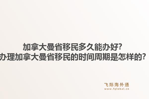 加拿大曼省移民多久能辦好？辦理加拿大曼省移民的時間周期是怎樣的？