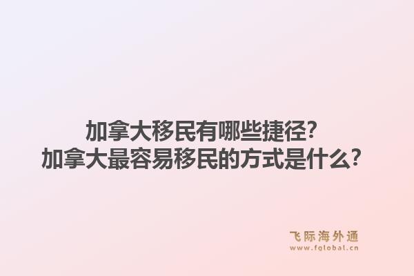 加拿大移民有哪些捷徑？加拿大最容易移民的方式是什么？