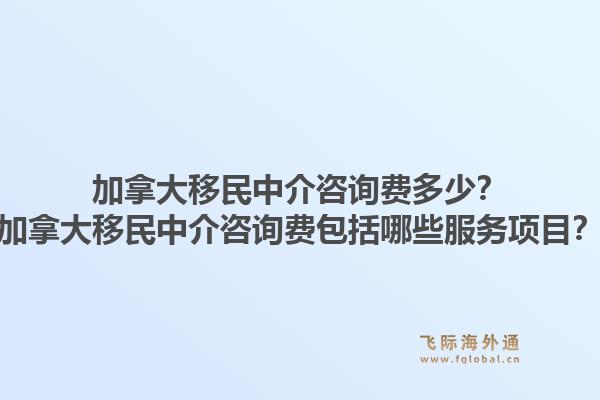加拿大移民中介咨詢費多少？加拿大移民中介咨詢費包括哪些服務項目？
