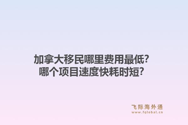 加拿大移民哪里費用最低？哪個項目速度快耗時短？