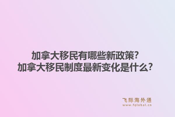 加拿大移民有哪些新政策？加拿大移民制度最新變化是什么？1.jpg
