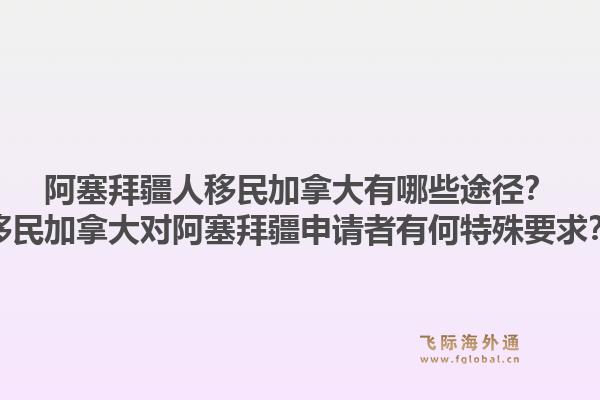 阿塞拜疆人移民加拿大有哪些途徑？移民加拿大對阿塞拜疆申請者有何特殊要求？1.jpg