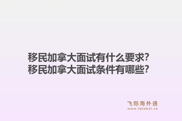 移民加拿大面試有什么要求？移民加拿大面試條件有哪些？