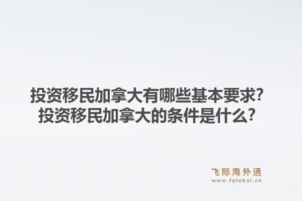 投資移民加拿大有哪些基本要求？投資移民加拿大的條件是什么？