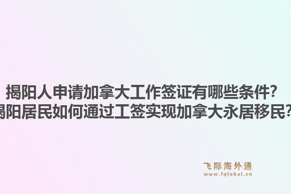 揭陽人申請加拿大工作簽證有哪些條件？揭陽居民如何通過工簽實(shí)現(xiàn)加拿大永居移民？