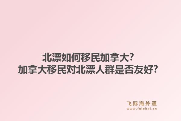 北漂如何移民加拿大？加拿大移民對北漂人群是否友好？