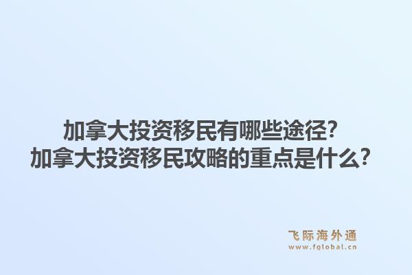 加拿大投資移民有哪些途徑？加拿大投資移民攻略的重點(diǎn)是什么？