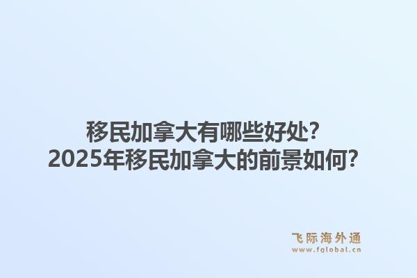 移民加拿大有哪些好處？2025年移民加拿大的前景如何？1.jpg