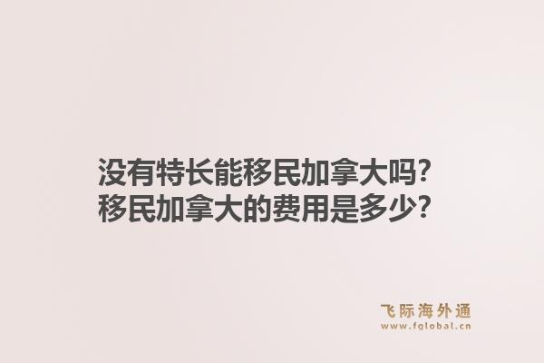 沒有特長能移民加拿大嗎？移民加拿大的費用是多少？1.jpg