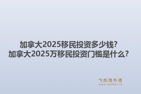 加拿大2025移民投資多少錢？加拿大2025萬移民投資門檻是什么？1.jpg