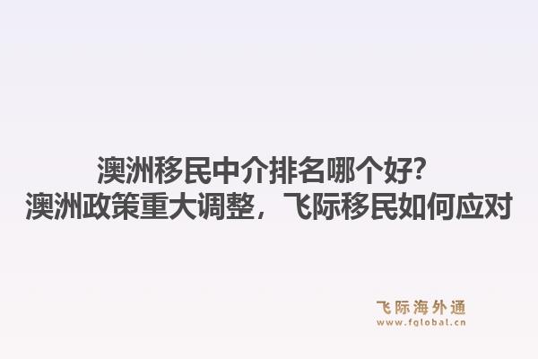 澳洲移民中介排名哪個好？澳洲政策重大調整，飛際移民如何應對