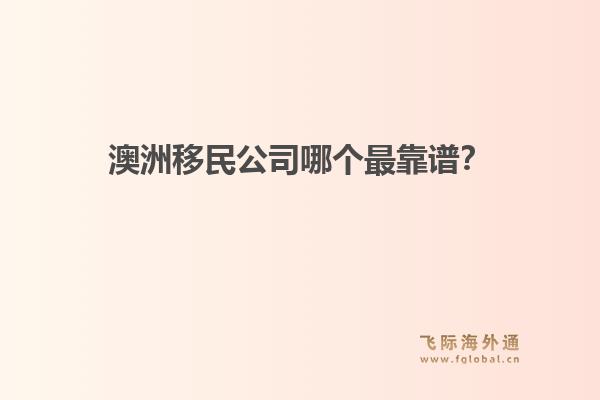 澳洲移民公司哪個最靠譜？政策緊縮期，飛際移民口碑與專業(yè)度分析