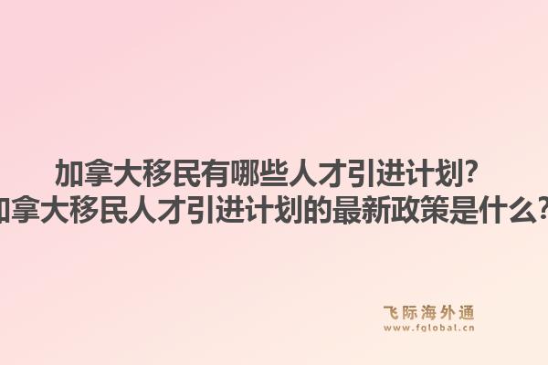 加拿大移民有哪些人才引進計劃？加拿大移民人才引進計劃的最新政策是什么？1.jpg