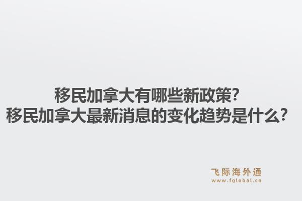 移民加拿大有哪些新政策？移民加拿大最新消息的變化趨勢是什么？