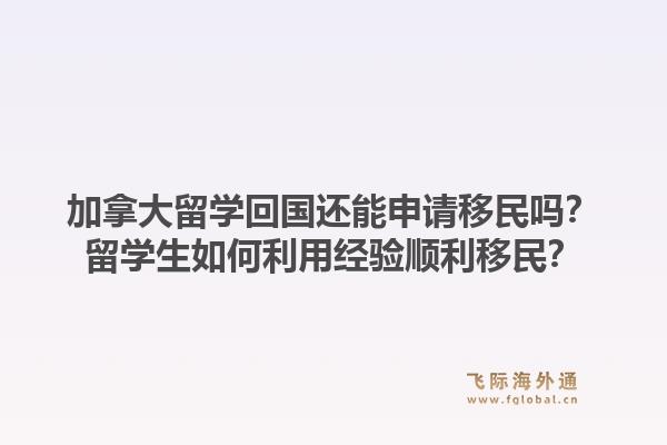 加拿大留學回國還能申請移民嗎？留學生如何利用經(jīng)驗順利移民？