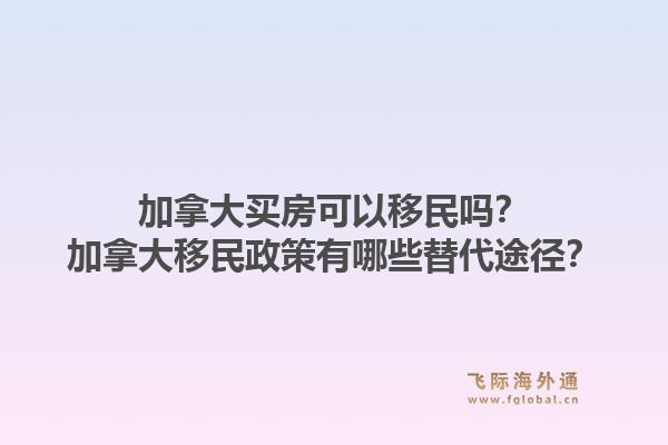 加拿大買房可以移民嗎？加拿大移民政策有哪些替代途徑？
