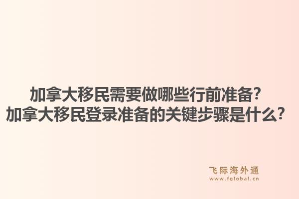 加拿大移民需要做哪些行前準備？加拿大移民登錄準備的關鍵步驟是什么？