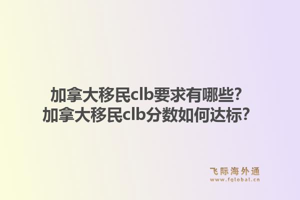 加拿大移民clb要求有哪些？加拿大移民clb分數(shù)如何達標？