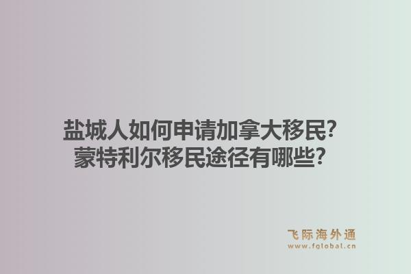 鹽城人如何申請加拿大移民？蒙特利爾移民途徑有哪些？
