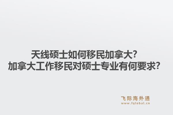 天線碩士如何移民加拿大？加拿大工作移民對(duì)碩士專業(yè)有何要求？