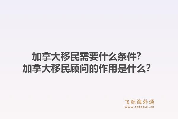 加拿大移民需要什么條件？加拿大移民顧問的作用是什么？