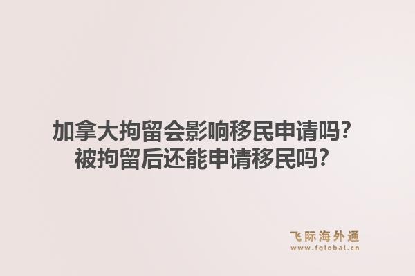 加拿大拘留會(huì)影響移民申請(qǐng)嗎？被拘留后還能申請(qǐng)移民嗎？