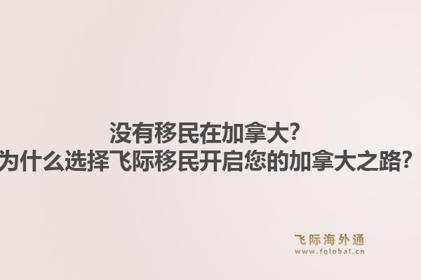 沒(méi)有移民在加拿大？為什么選擇飛際移民開(kāi)啟您的加拿大之路？