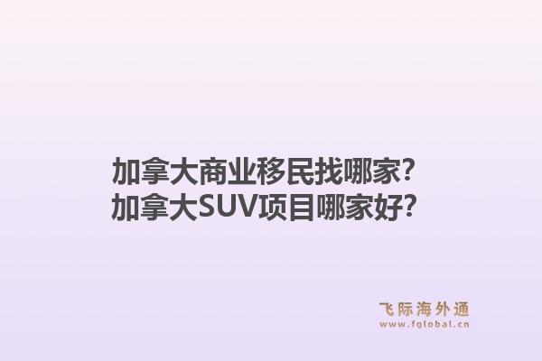加拿大商業(yè)移民找哪家？加拿大SUV項(xiàng)目哪家好？