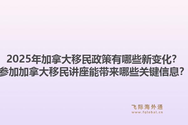 2025年加拿大移民政策有哪些新變化？參加加拿大移民講座能帶來(lái)哪些關(guān)鍵信息？