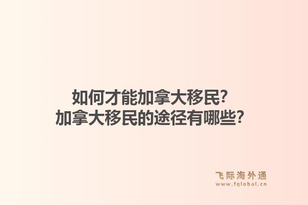 如何才能加拿大移民？加拿大移民的途徑有哪些？