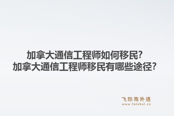 加拿大通信工程師如何移民？加拿大通信工程師移民有哪些途徑？