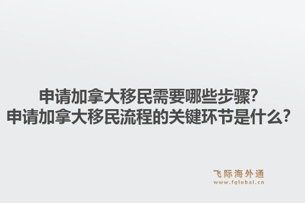 申請(qǐng)加拿大移民需要哪些步驟？申請(qǐng)加拿大移民流程的關(guān)鍵環(huán)節(jié)是什么？