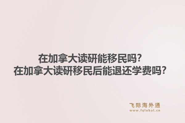 在加拿大讀研能移民嗎？在加拿大讀研移民后能退還學費嗎？