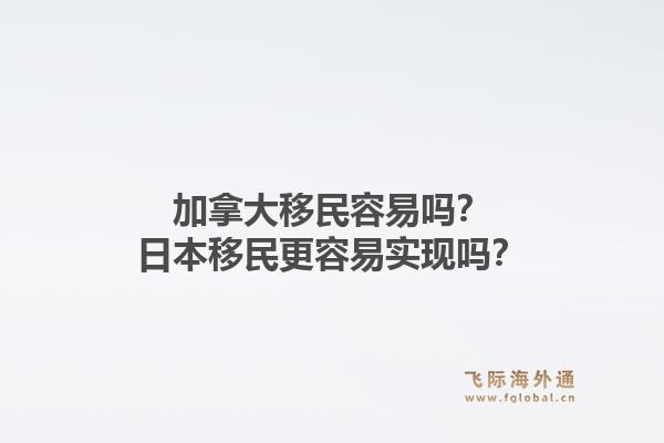 加拿大移民容易嗎？日本移民更容易實現(xiàn)嗎？