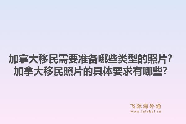 加拿大移民需要準(zhǔn)備哪些類型的照片？加拿大移民照片的具體要求有哪些？