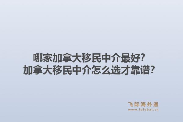哪家加拿大移民中介最好？加拿大移民中介怎么選才靠譜？