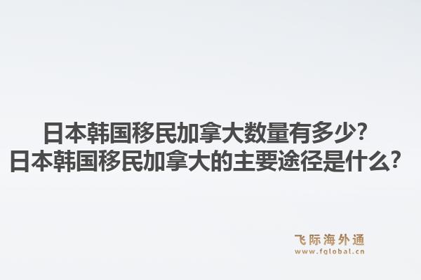 日本韓國移民加拿大數(shù)量有多少？日本韓國移民加拿大的主要途徑是什么？