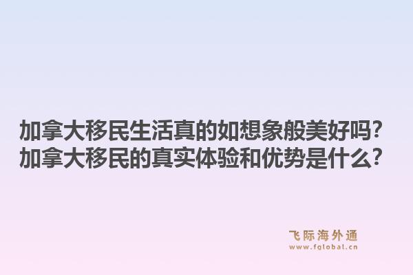 加拿大移民生活真的如想象般美好嗎？加拿大移民的真實體驗和優(yōu)勢是什么？